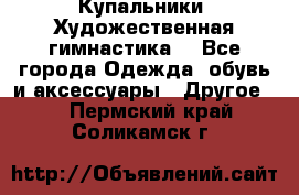 Купальники. Художественная гимнастика. - Все города Одежда, обувь и аксессуары » Другое   . Пермский край,Соликамск г.